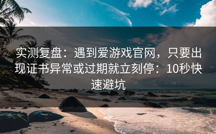 实测复盘：遇到爱游戏官网，只要出现证书异常或过期就立刻停：10秒快速避坑