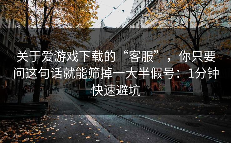 关于爱游戏下载的“客服”，你只要问这句话就能筛掉一大半假号：1分钟快速避坑