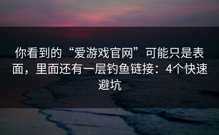 你看到的“爱游戏官网”可能只是表面，里面还有一层钓鱼链接：4个快速避坑