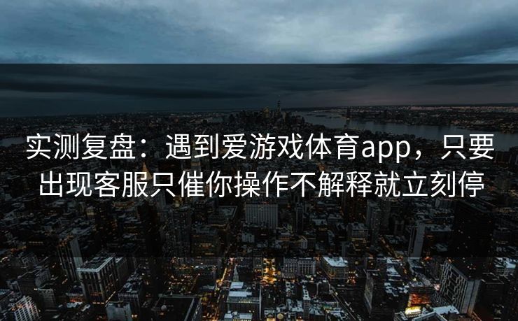 实测复盘：遇到爱游戏体育app，只要出现客服只催你操作不解释就立刻停