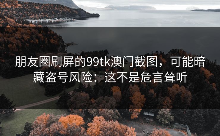 朋友圈刷屏的99tk澳门截图，可能暗藏盗号风险：这不是危言耸听