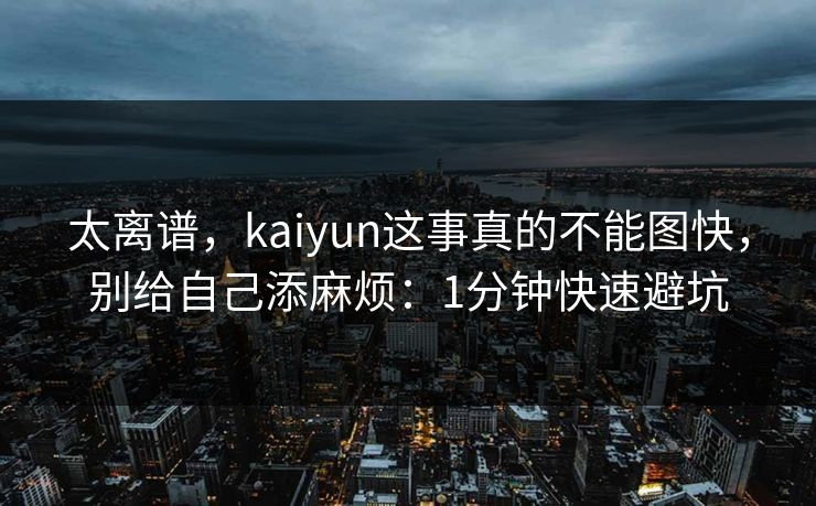 太离谱，kaiyun这事真的不能图快，别给自己添麻烦：1分钟快速避坑