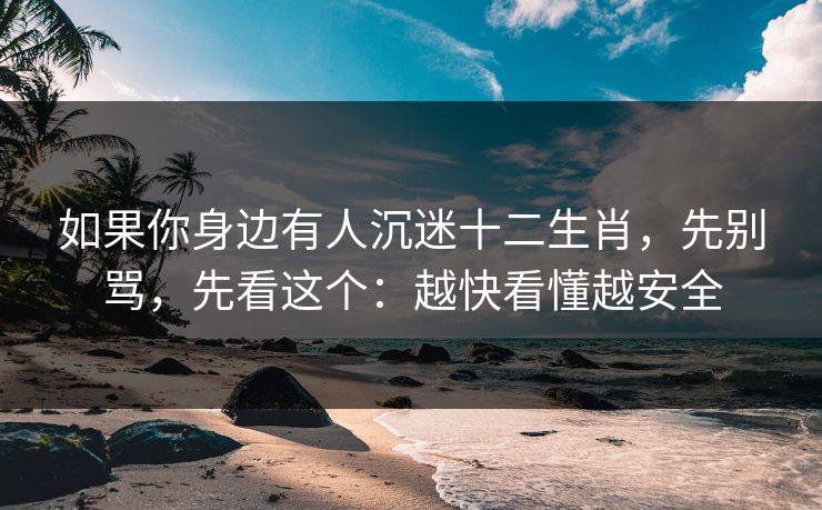 如果你身边有人沉迷十二生肖，先别骂，先看这个：越快看懂越安全