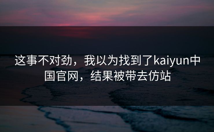这事不对劲，我以为找到了kaiyun中国官网，结果被带去仿站