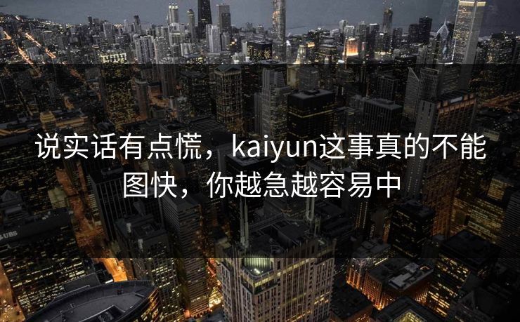 说实话有点慌，kaiyun这事真的不能图快，你越急越容易中