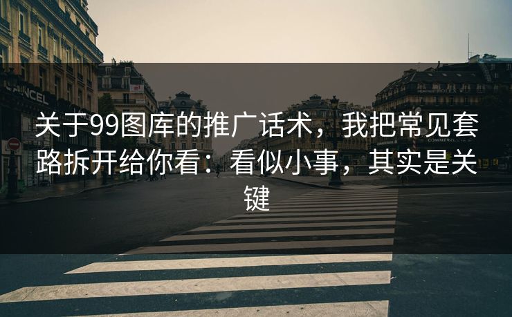 关于99图库的推广话术，我把常见套路拆开给你看：看似小事，其实是关键