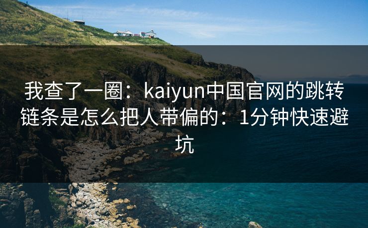 我查了一圈：kaiyun中国官网的跳转链条是怎么把人带偏的：1分钟快速避坑