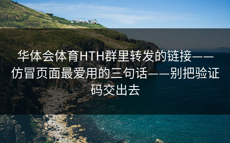 华体会体育HTH群里转发的链接——仿冒页面最爱用的三句话——别把验证码交出去
