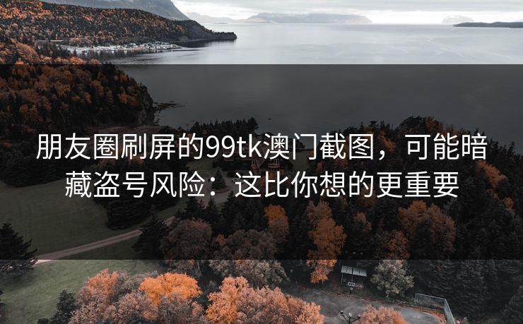 朋友圈刷屏的99tk澳门截图，可能暗藏盗号风险：这比你想的更重要