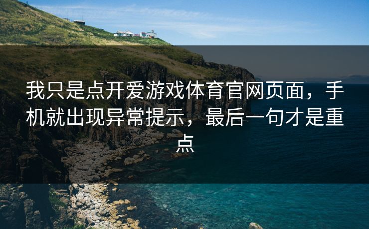 我只是点开爱游戏体育官网页面，手机就出现异常提示，最后一句才是重点