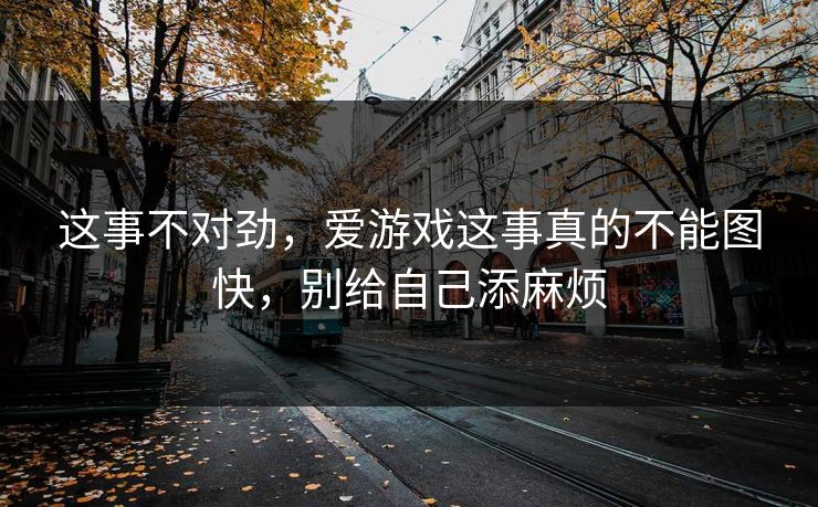 这事不对劲，爱游戏这事真的不能图快，别给自己添麻烦