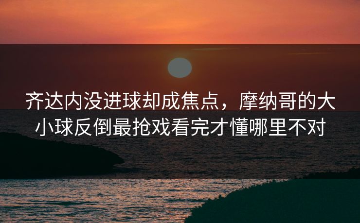 齐达内没进球却成焦点，摩纳哥的大小球反倒最抢戏看完才懂哪里不对