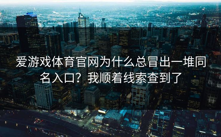 爱游戏体育官网为什么总冒出一堆同名入口？我顺着线索查到了