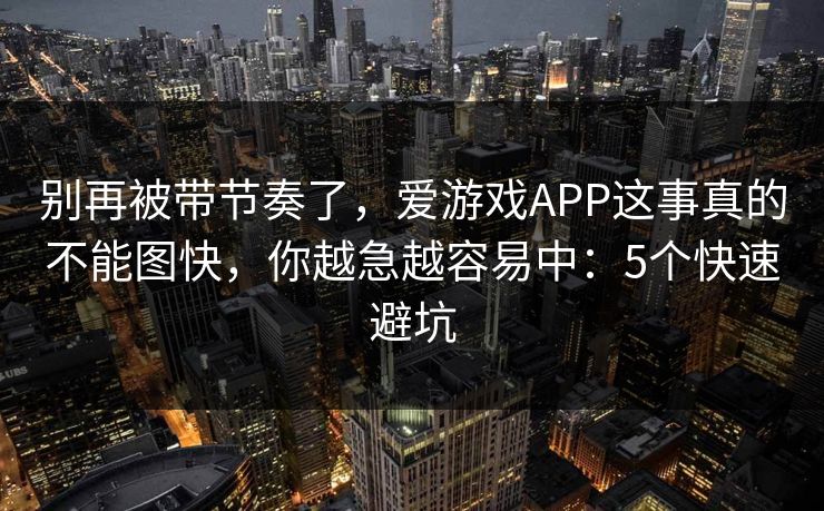 别再被带节奏了，爱游戏APP这事真的不能图快，你越急越容易中：5个快速避坑