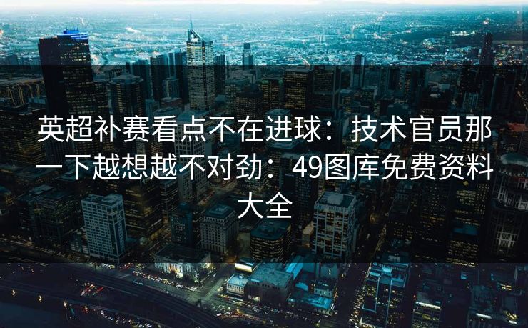 英超补赛看点不在进球：技术官员那一下越想越不对劲：49图库免费资料大全
