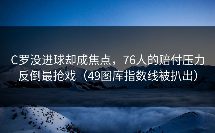 C罗没进球却成焦点，76人的赔付压力反倒最抢戏（49图库指数线被扒出）
