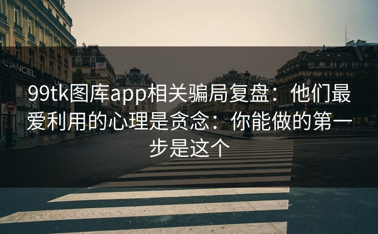 99tk图库app相关骗局复盘：他们最爱利用的心理是贪念：你能做的第一步是这个