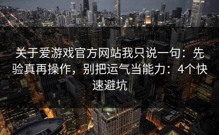 关于爱游戏官方网站我只说一句：先验真再操作，别把运气当能力：4个快速避坑