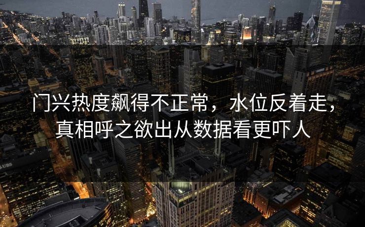门兴热度飙得不正常，水位反着走，真相呼之欲出从数据看更吓人