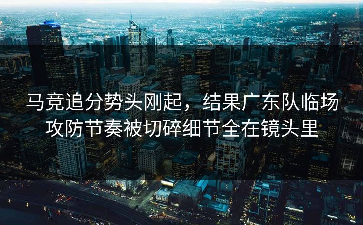 马竞追分势头刚起，结果广东队临场攻防节奏被切碎细节全在镜头里