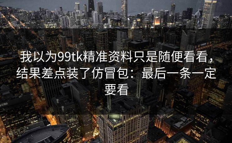 我以为99tk精准资料只是随便看看，结果差点装了仿冒包：最后一条一定要看