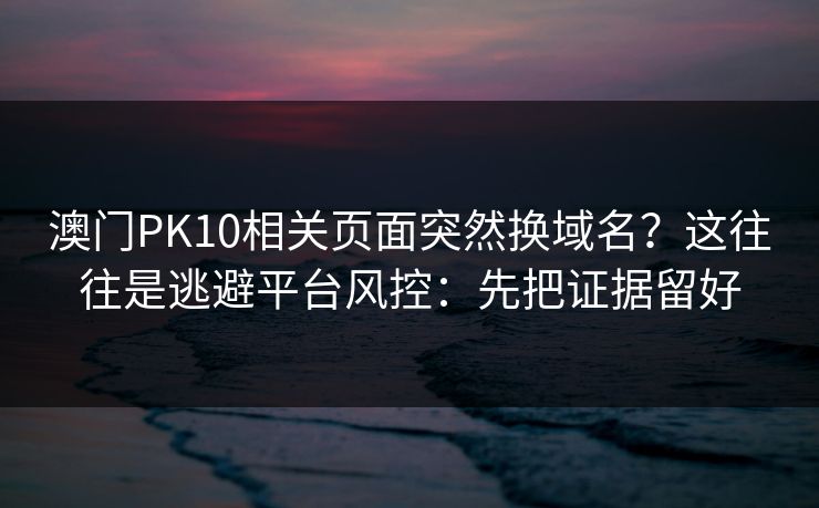 澳门PK10相关页面突然换域名？这往往是逃避平台风控：先把证据留好