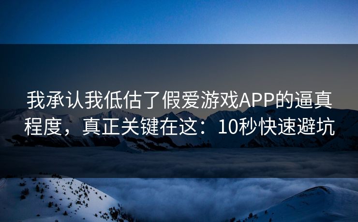 我承认我低估了假爱游戏APP的逼真程度，真正关键在这：10秒快速避坑