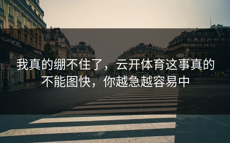 我真的绷不住了，云开体育这事真的不能图快，你越急越容易中