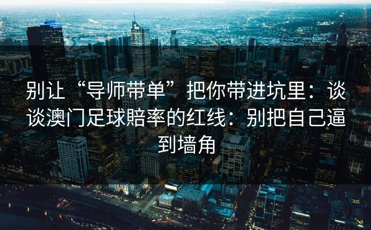 别让“导师带单”把你带进坑里：谈谈澳门足球賠率的红线：别把自己逼到墙角