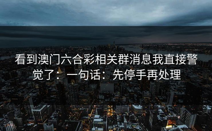 看到澳门六合彩相关群消息我直接警觉了：一句话：先停手再处理