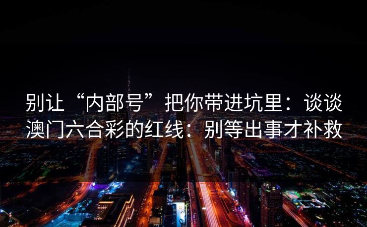 别让“内部号”把你带进坑里：谈谈澳门六合彩的红线：别等出事才补救