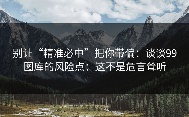 别让“精准必中”把你带偏：谈谈99图库的风险点：这不是危言耸听