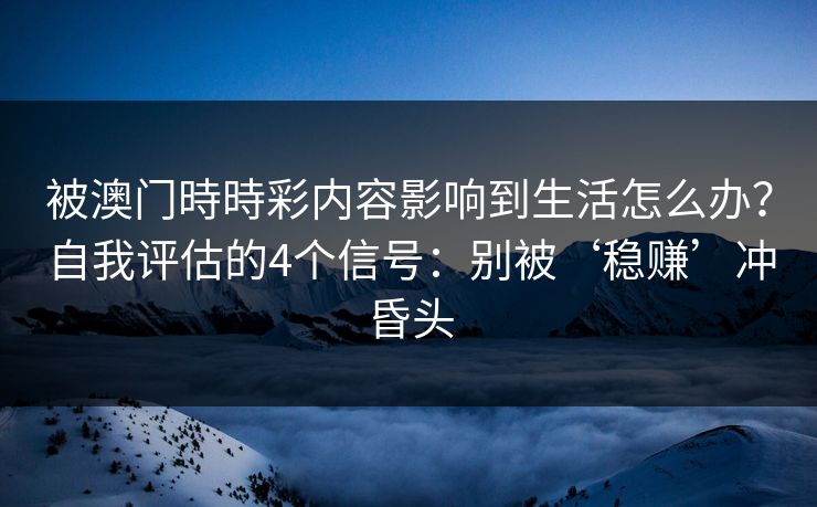 被澳门時時彩内容影响到生活怎么办？自我评估的4个信号：别被‘稳赚’冲昏头