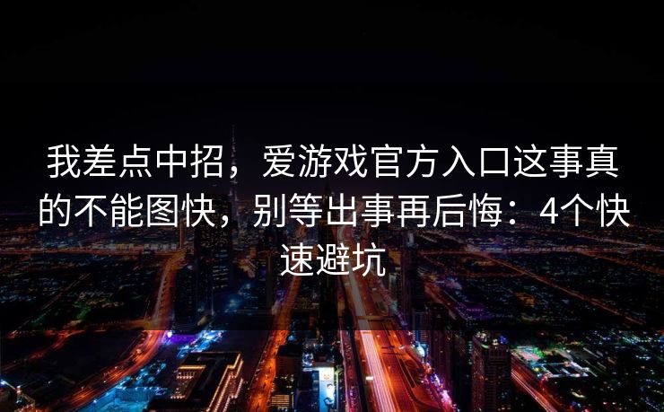 我差点中招，爱游戏官方入口这事真的不能图快，别等出事再后悔：4个快速避坑