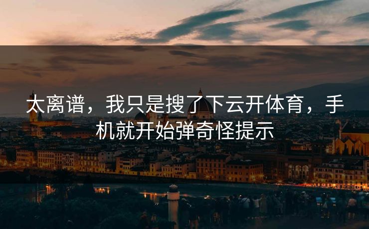 太离谱，我只是搜了下云开体育，手机就开始弹奇怪提示