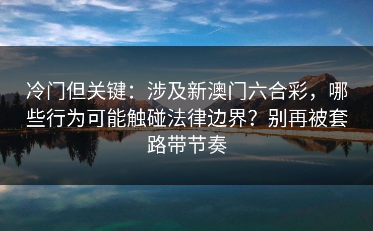 冷门但关键：涉及新澳门六合彩，哪些行为可能触碰法律边界？别再被套路带节奏