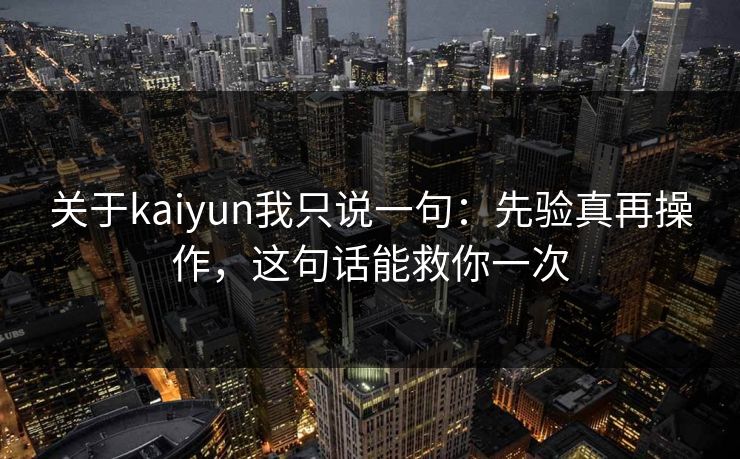 关于kaiyun我只说一句：先验真再操作，这句话能救你一次