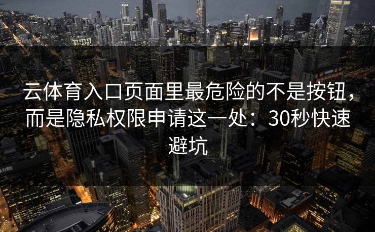 云体育入口页面里最危险的不是按钮，而是隐私权限申请这一处：30秒快速避坑