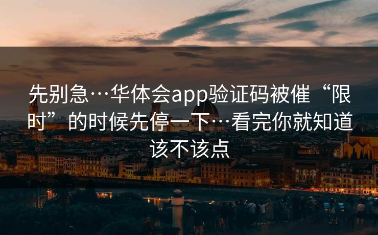 先别急…华体会app验证码被催“限时”的时候先停一下…看完你就知道该不该点