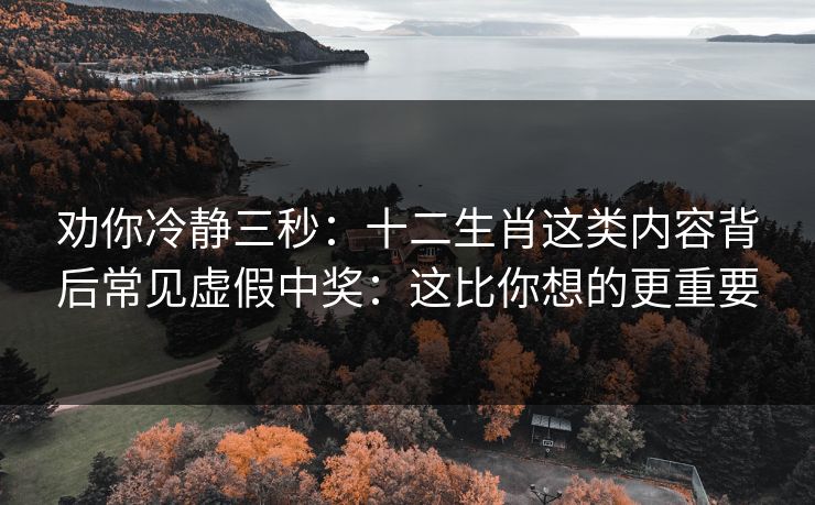 劝你冷静三秒：十二生肖这类内容背后常见虚假中奖：这比你想的更重要