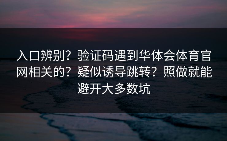 入口辨别？验证码遇到华体会体育官网相关的？疑似诱导跳转？照做就能避开大多数坑