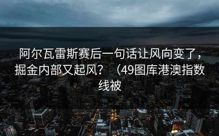 阿尔瓦雷斯赛后一句话让风向变了,掘金内部又起风?(49图库港澳指数线被