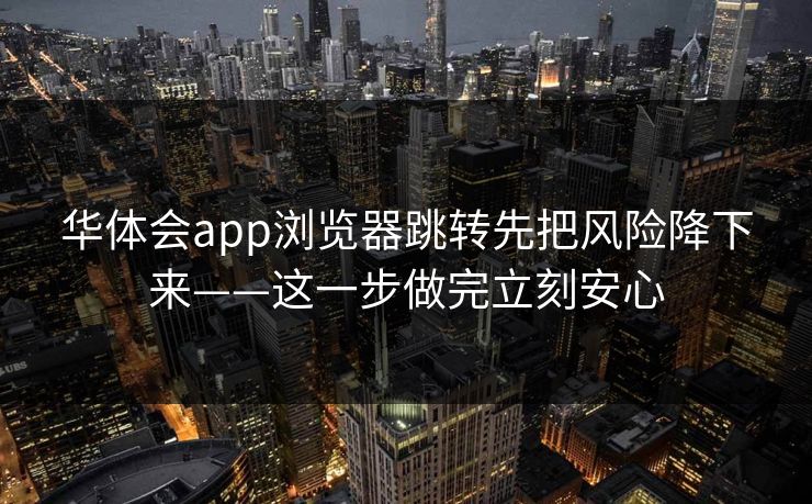 华体会app浏览器跳转先把风险降下来——这一步做完立刻安心 华体会app浏览器跳转先把风险降下来——这一步做完立刻安心