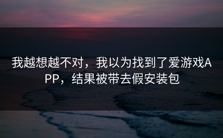 我越想越不对,我以为找到了爱游戏APP,结果被带去假安装包 我越想越不对,我以为找到了爱游戏APP,结果被带去假安装包