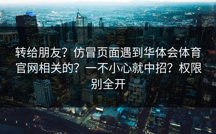转给朋友?仿冒页面遇到华体会体育官网相关的?一不小心就中招?权限别全开 转给朋友?仿冒页面遇到华体会体育官网相关的?一不小心就中招?权限别全开