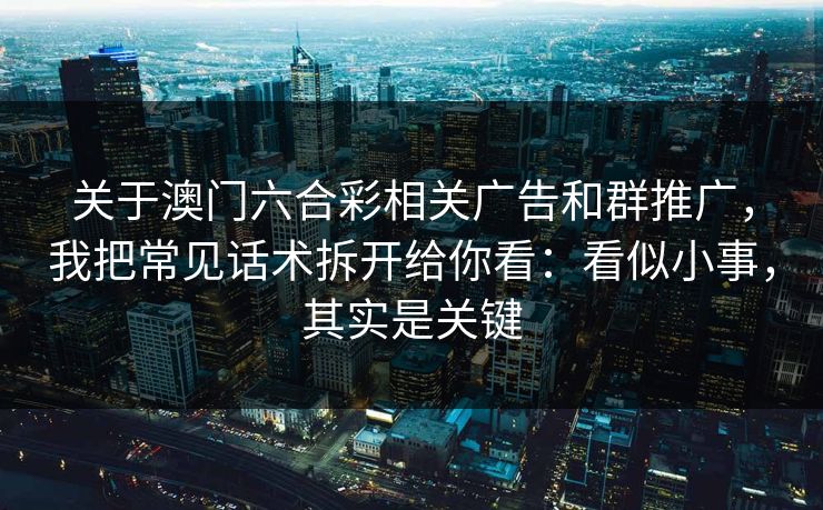关于澳门六合彩相关广告和群推广，我把常见话术拆开给你看：看似小事，其实是关键