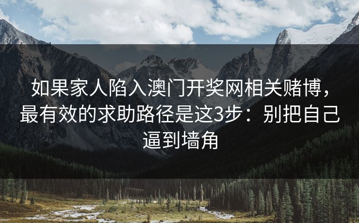如果家人陷入澳门开奖网相关赌博，最有效的求助路径是这3步：别把自己逼到墙角