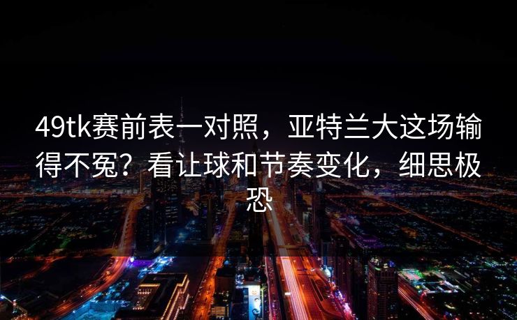 49tk赛前表一对照，亚特兰大这场输得不冤？看让球和节奏变化，细思极恐
